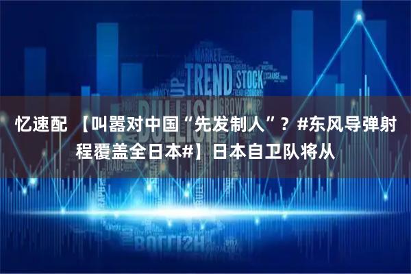 忆速配 【叫嚣对中国“先发制人”？#东风导弹射程覆盖全日本#】日本自卫队将从