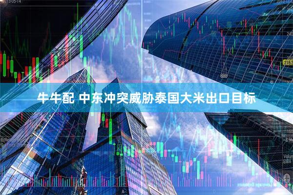 牛牛配 中东冲突威胁泰国大米出口目标