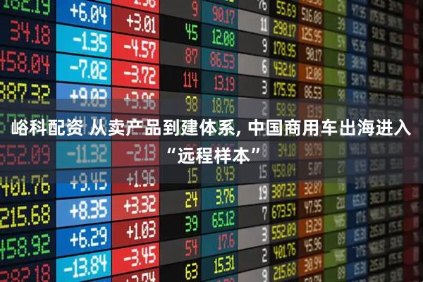 峪科配资 从卖产品到建体系, 中国商用车出海进入“远程样本”