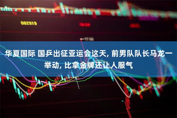 华夏国际 国乒出征亚运会这天, 前男队队长马龙一举动, 比拿金牌还让人服气
