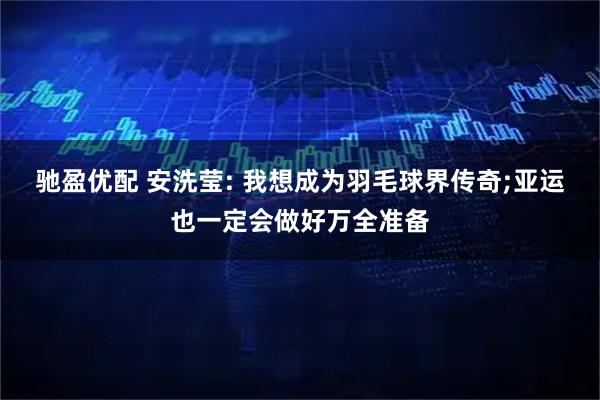 驰盈优配 安洗莹: 我想成为羽毛球界传奇;亚运也一定会做好万全准备