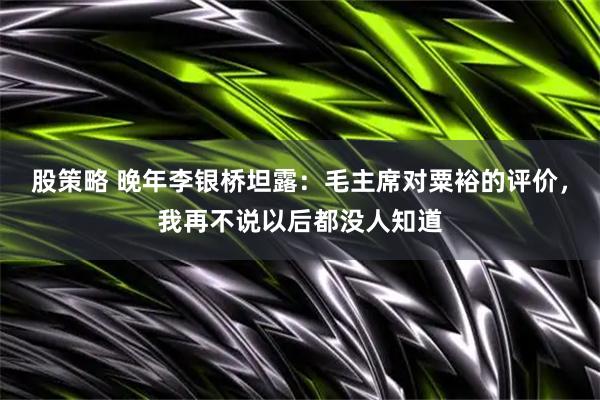 股策略 晚年李银桥坦露：毛主席对粟裕的评价，我再不说以后都没人知道