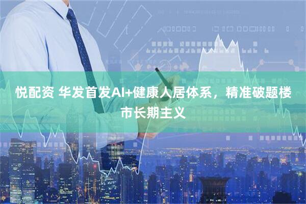 悦配资 华发首发AI+健康人居体系,精准破题楼市长期主义