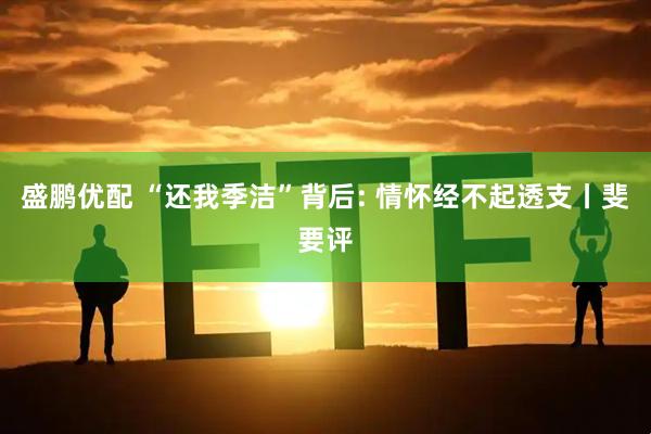盛鹏优配 “还我季洁”背后: 情怀经不起透支丨斐要评