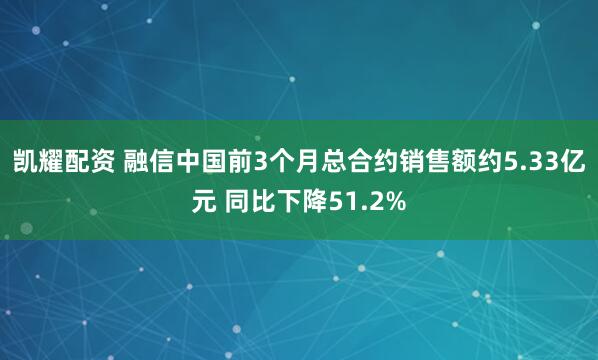 凯耀配资 融信中国前3个月总合约销售额约5.33亿元 同比下降51.2%