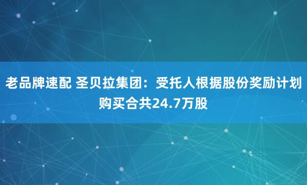 老品牌速配 圣贝拉集团：受托人根据股份奖励计划购买合共24.7万股