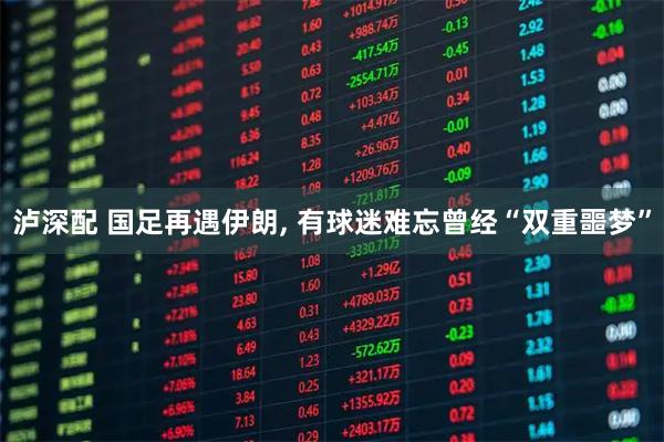 泸深配 国足再遇伊朗, 有球迷难忘曾经“双重噩梦”
