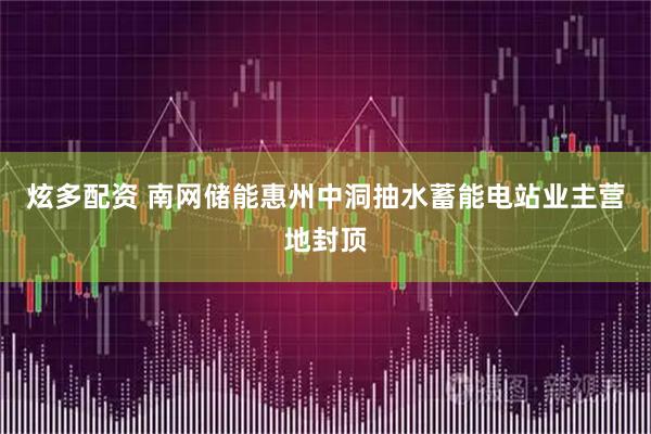 炫多配资 南网储能惠州中洞抽水蓄能电站业主营地封顶