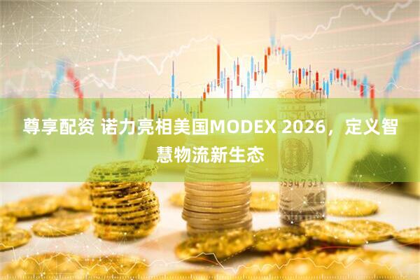 尊享配资 诺力亮相美国MODEX 2026,定义智慧物流新生态