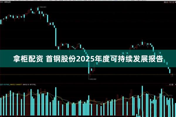 拿柜配资 首钢股份2025年度可持续发展报告