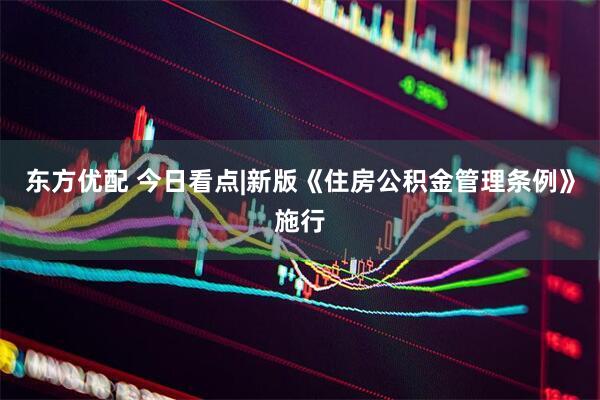 东方优配 今日看点|新版《住房公积金管理条例》施行