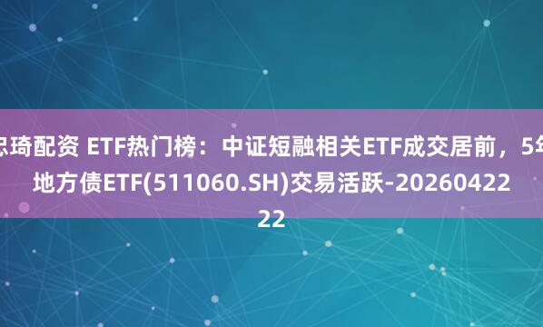 忠琦配资 ETF热门榜：中证短融相关ETF成交居前，5年地方债ETF(511060.SH)交易活跃-20260422