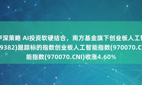 卢深策略 AI投资软硬结合,南方基金旗下创业板人工智能ETF南方(159382)跟踪标的指数创业板人工智能指数(970070.CNI)收涨4.60%