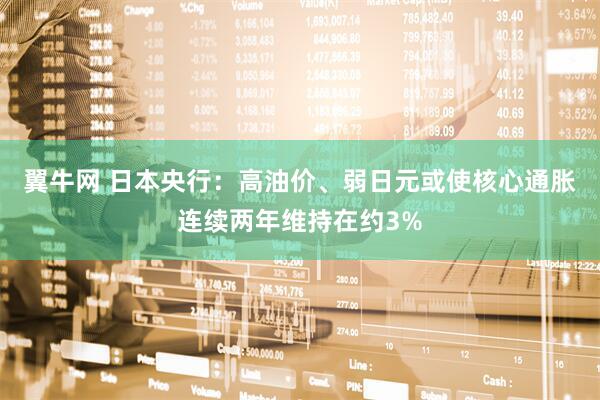 翼牛网 日本央行：高油价、弱日元或使核心通胀连续两年维持在约3%