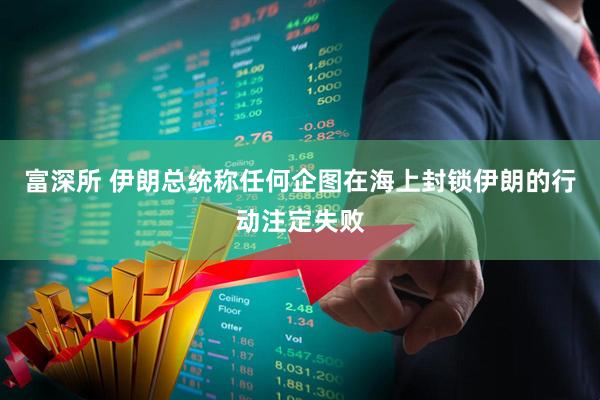 富深所 伊朗总统称任何企图在海上封锁伊朗的行动注定失败