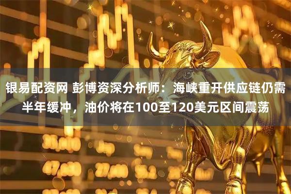 银易配资网 彭博资深分析师：海峡重开供应链仍需半年缓冲，油价将在100至120美元区间震荡