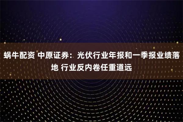 蜗牛配资 中原证券:光伏行业年报和一季报业绩落地 行业反内卷任重道远