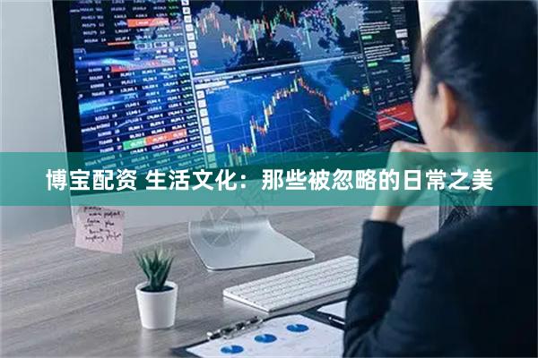 博宝配资 生活文化：那些被忽略的日常之美
