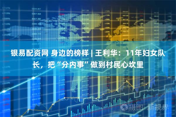 银易配资网 身边的榜样 | 王利华：11年妇女队长，把“分内事”做到村民心坎里