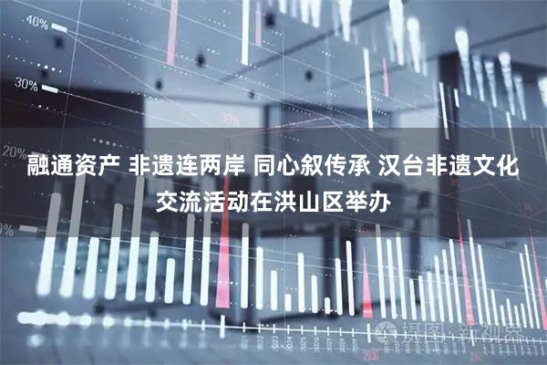 融通资产 非遗连两岸 同心叙传承 汉台非遗文化交流活动在洪山区举办