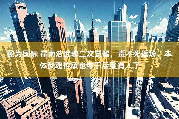 盈为国际 霍雨浩武魂二次觉醒,毒不死返场,本体武魂传承也终于后继有人了