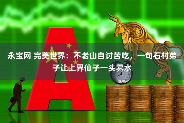 永宝网 完美世界：不老山自讨苦吃，一句石村弟子让上界仙子一头雾水