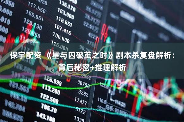 保宇配资 《星与囚破茧之时》剧本杀复盘解析：背后秘密+推理解析