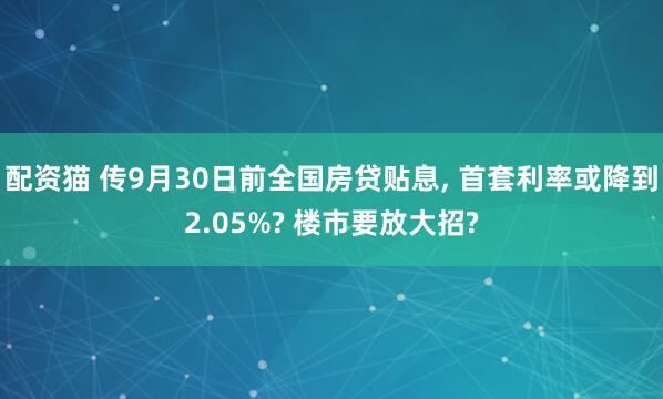 配资猫 传9月30日前全国房贷贴息, 首套利率或降到2.05%? 楼市要放大招?
