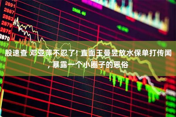 股速查 邓亚萍不忍了! 直面王曼昱放水保单打传闻, 暴露一个小圈子的恶俗