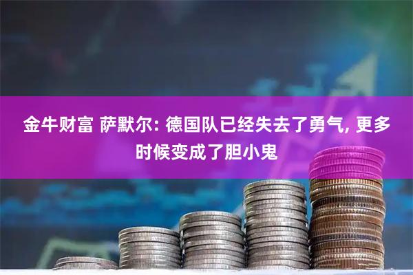 金牛财富 萨默尔: 德国队已经失去了勇气, 更多时候变成了胆小鬼