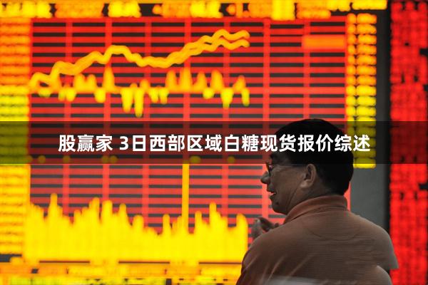 股赢家 3日西部区域白糖现货报价综述