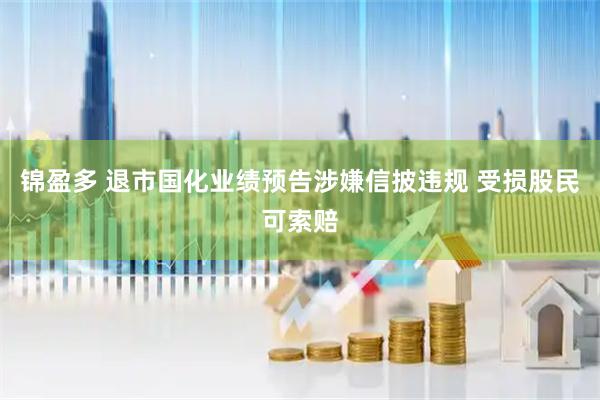 锦盈多 退市国化业绩预告涉嫌信披违规 受损股民可索赔