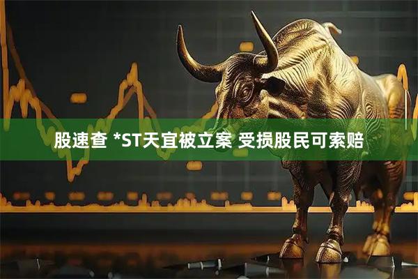 股速查 *ST天宜被立案 受损股民可索赔