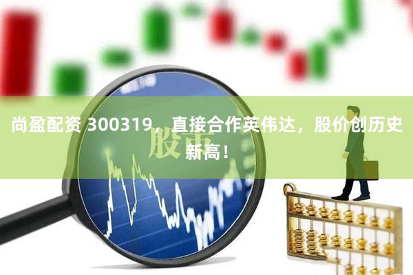尚盈配资 300319，直接合作英伟达，股价创历史新高！