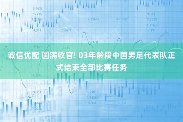诚信优配 圆满收官! 03年龄段中国男足代表队正式结束全部比赛任务