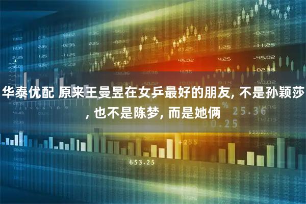 华泰优配 原来王曼昱在女乒最好的朋友, 不是孙颖莎, 也不是陈梦, 而是她俩