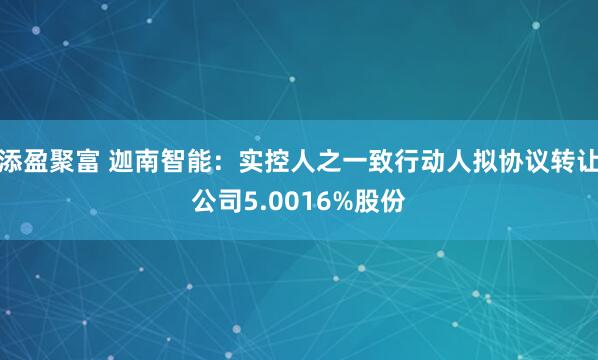添盈聚富 迦南智能：实控人之一致行动人拟协议转让公司5.0016%股份