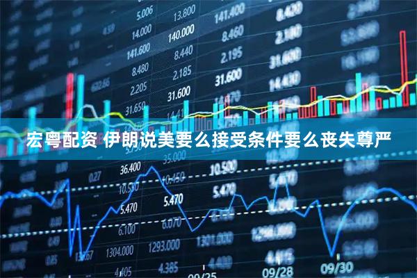 宏粤配资 伊朗说美要么接受条件要么丧失尊严
