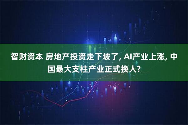 智财资本 房地产投资走下坡了, AI产业上涨, 中国最大支柱产业正式换人?