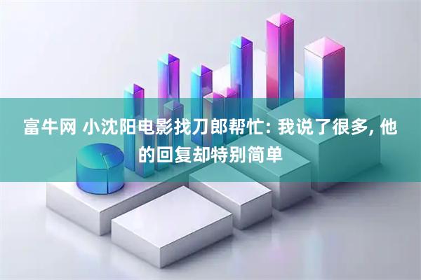 富牛网 小沈阳电影找刀郎帮忙: 我说了很多, 他的回复却特别简单