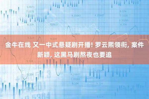 金牛在线 又一中式悬疑剧开播! 罗云熙领衔, 案件新颖, 这黑马剧熬夜也要追