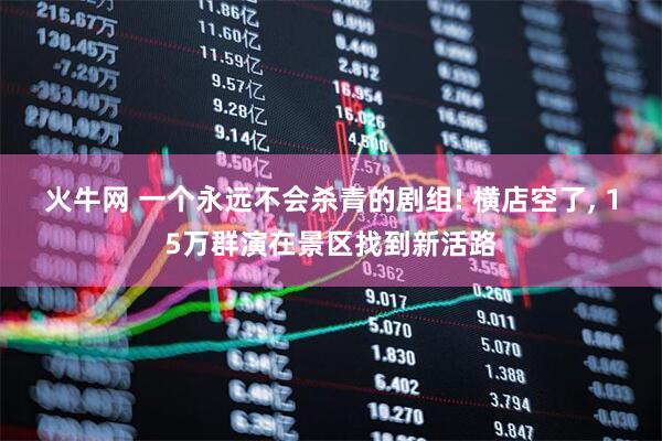 火牛网 一个永远不会杀青的剧组! 横店空了, 15万群演在景区找到新活路