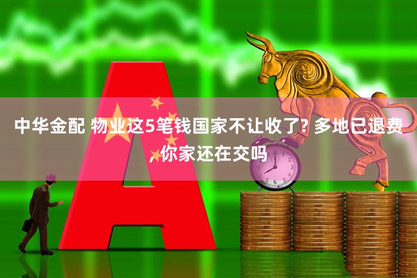 中华金配 物业这5笔钱国家不让收了? 多地已退费, 你家还在交吗