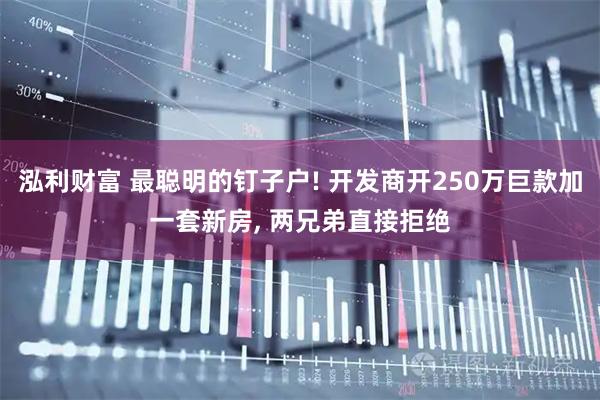 泓利财富 最聪明的钉子户! 开发商开250万巨款加一套新房, 两兄弟直接拒绝