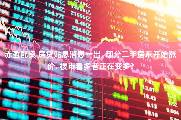赤盈配资 房贷贴息消息一出, 部分二手房东开始涨价, 楼市看多者正在变多?