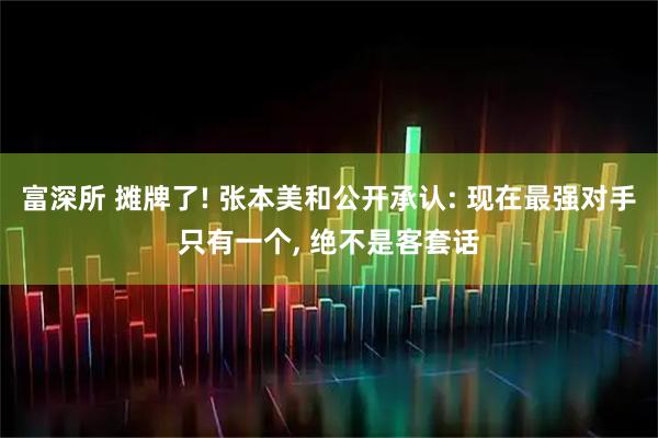 富深所 摊牌了! 张本美和公开承认: 现在最强对手只有一个, 绝不是客套话