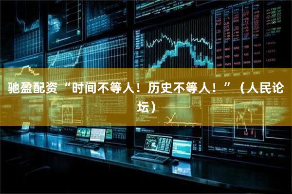驰盈配资 “时间不等人！历史不等人！”（人民论坛）