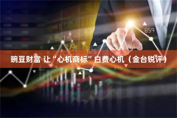 豌豆财富 让“心机商标”白费心机（金台锐评）