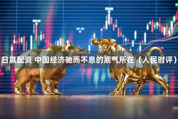 日赢配资 中国经济驰而不息的底气所在（人民时评）