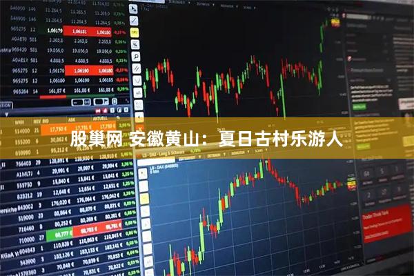 股巢网 安徽黄山：夏日古村乐游人